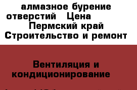 алмазное бурение отверстий › Цена ­ 1 000 - Пермский край Строительство и ремонт » Вентиляция и кондиционирование   